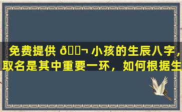 免费提供 🐬 小孩的生辰八字，取名是其中重要一环，如何根据生辰八字起名